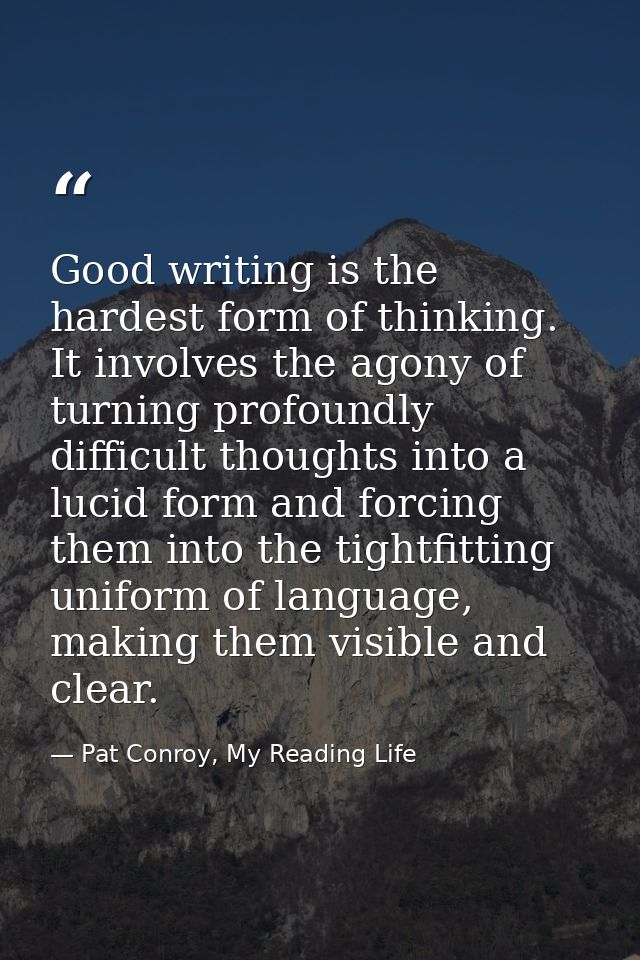 Good writing is the hardest form of thinking. It involves the agony of turning profoundly difficult thoughts into a luci — Pat Conroy, My Reading Life