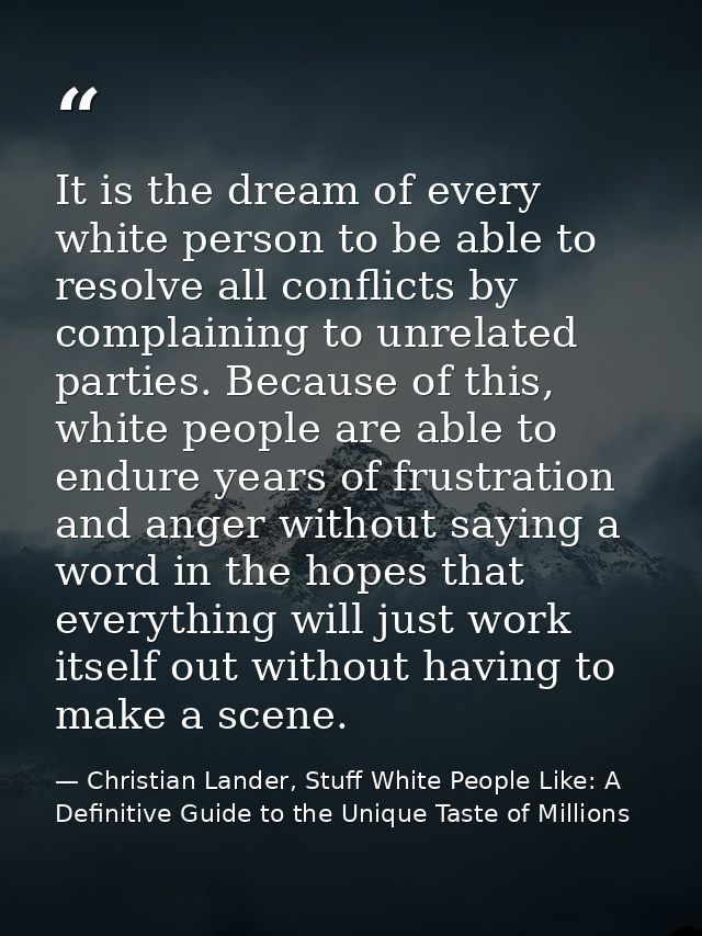 It is the dream of every white person to be able to resolve all conflicts by complaining to unrelated parties. Because o — Christian Lander, Stuff White People Like: A Definitive Guide to the Unique Taste of Millions