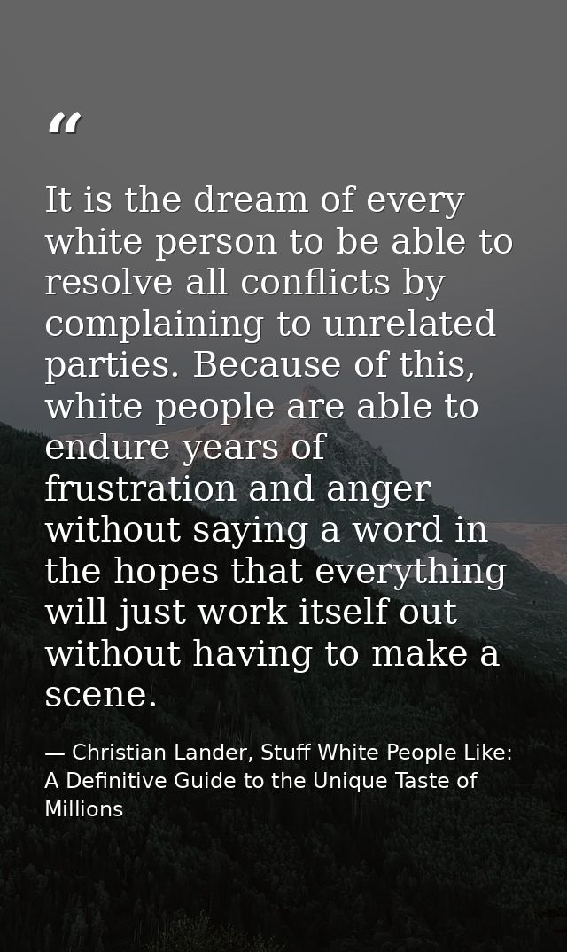 It is the dream of every white person to be able to resolve all conflicts by complaining to unrelated parties. Because o — Christian Lander, Stuff White People Like: A Definitive Guide to the Unique Taste of Millions