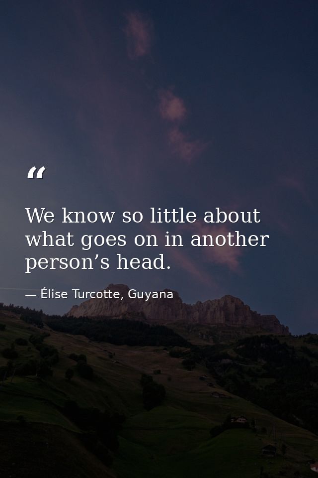 We know so little about what goes on in another person’s head. — Élise Turcotte, Guyana