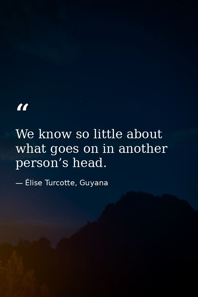 We know so little about what goes on in another person’s head. — Élise Turcotte, Guyana