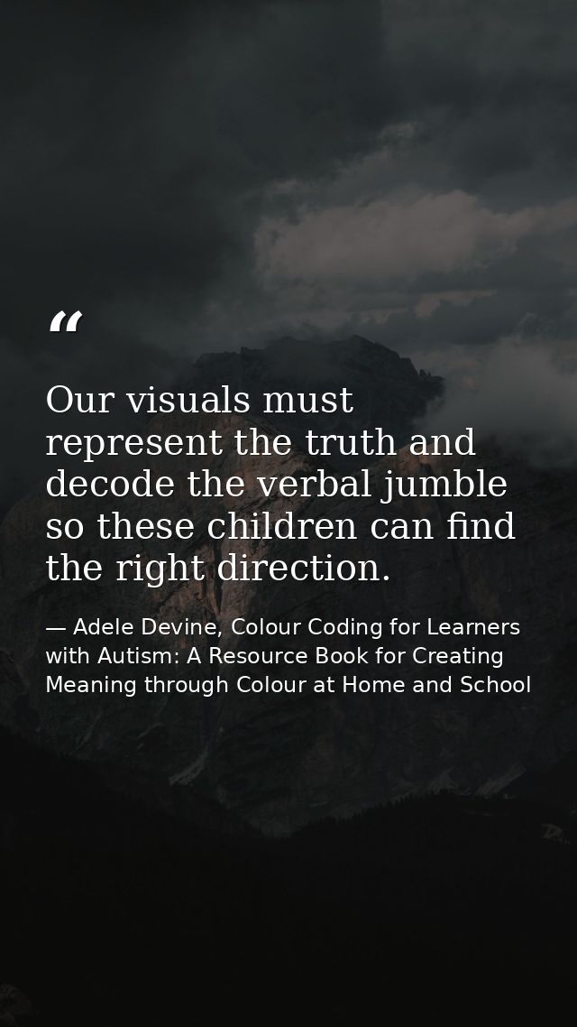 Our visuals must represent the truth and decode the verbal jumble so these children can find the right direction. — Adele Devine, Colour Coding for Learners with Autism: A Resource Book for Creating Meaning through Colour at Home and School