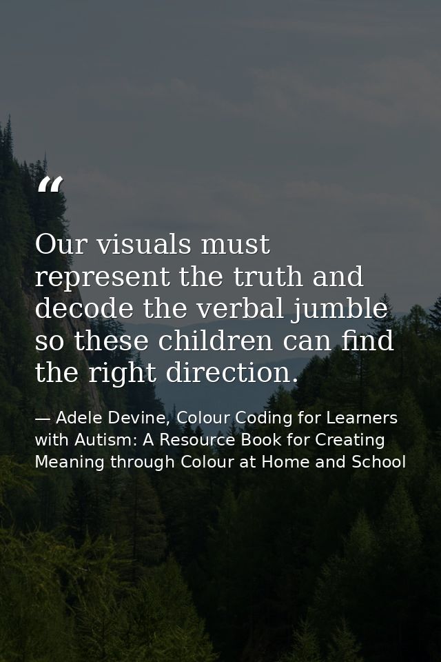 Our visuals must represent the truth and decode the verbal jumble so these children can find the right direction. — Adele Devine, Colour Coding for Learners with Autism: A Resource Book for Creating Meaning through Colour at Home and School