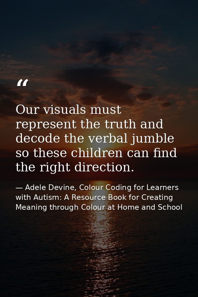 Our visuals must represent the truth and decode the verbal jumble so these children can find the right direction. — Adele Devine, Colour Coding for Learners with Autism: A Resource Book for Creating Meaning through Colour at Home and School