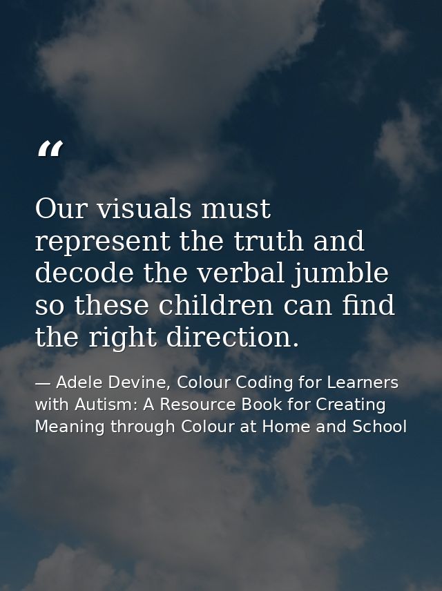 Our visuals must represent the truth and decode the verbal jumble so these children can find the right direction. — Adele Devine, Colour Coding for Learners with Autism: A Resource Book for Creating Meaning through Colour at Home and School
