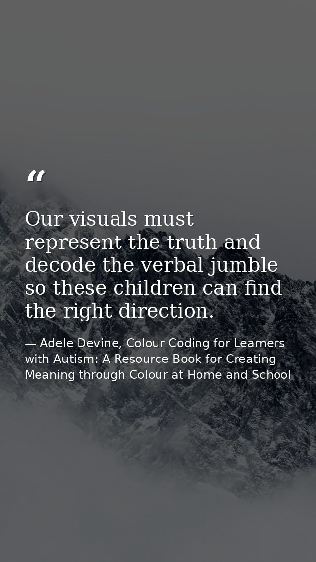 Our visuals must represent the truth and decode the verbal jumble so these children can find the right direction. — Adele Devine, Colour Coding for Learners with Autism: A Resource Book for Creating Meaning through Colour at Home and School