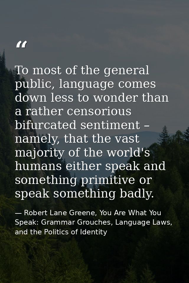To most of the general public, language comes down less to wonder than a rather censorious bifurcated sentiment – namely — Robert Lane Greene, You Are What You Speak: Grammar Grouches, Language Laws, and the Politics of Identity