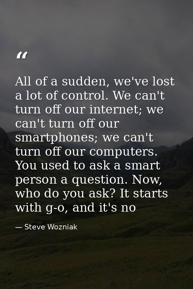 All of a sudden, we've lost a lot of control. We can't turn off our internet; we can't turn off our smartphones; we can' — Steve Wozniak