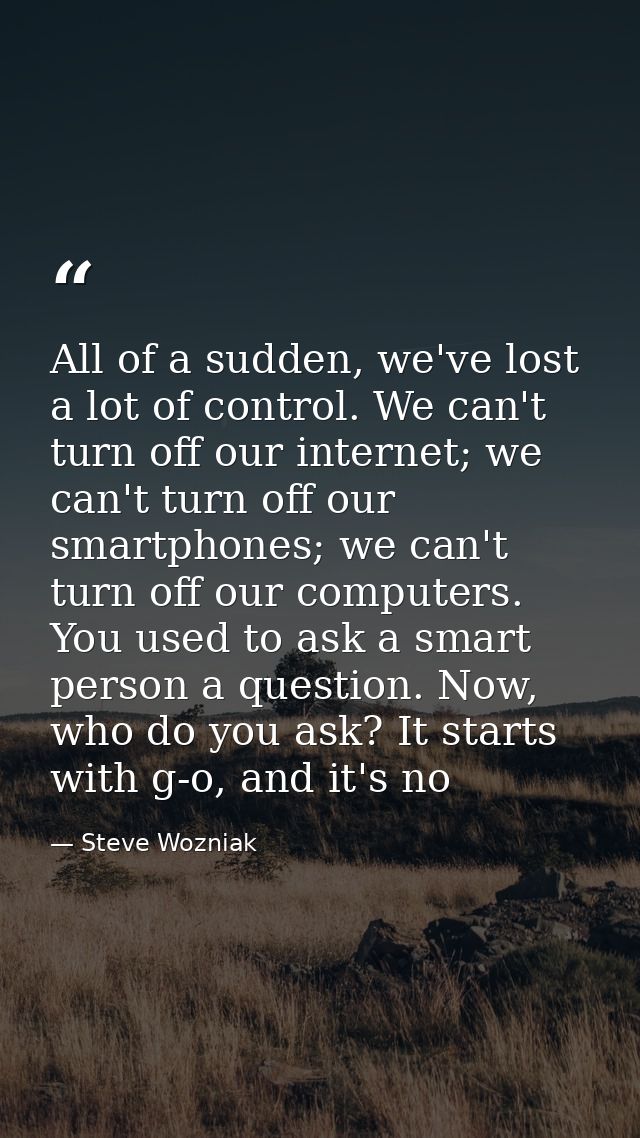 All of a sudden, we've lost a lot of control. We can't turn off our internet; we can't turn off our smartphones; we can' — Steve Wozniak