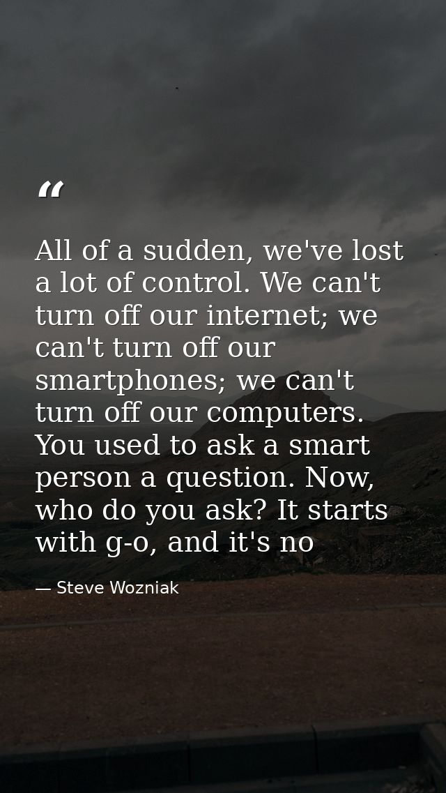 All of a sudden, we've lost a lot of control. We can't turn off our internet; we can't turn off our smartphones; we can' — Steve Wozniak