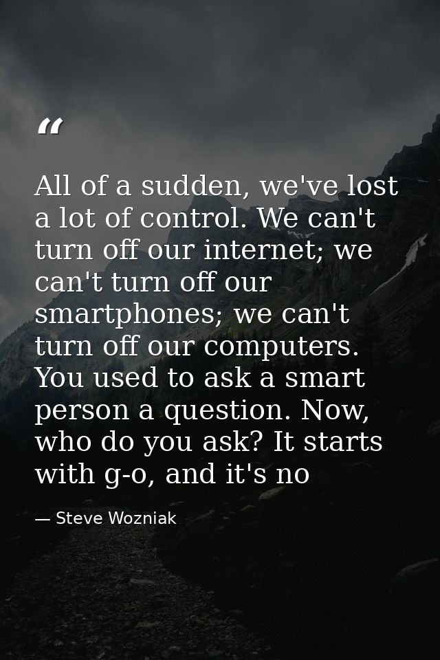 All of a sudden, we've lost a lot of control. We can't turn off our internet; we can't turn off our smartphones; we can' — Steve Wozniak