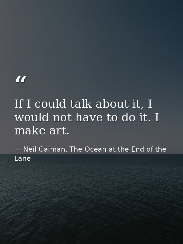 If I could talk about it, I would not have to do it. I make art. — Neil Gaiman, The Ocean at the End of the Lane