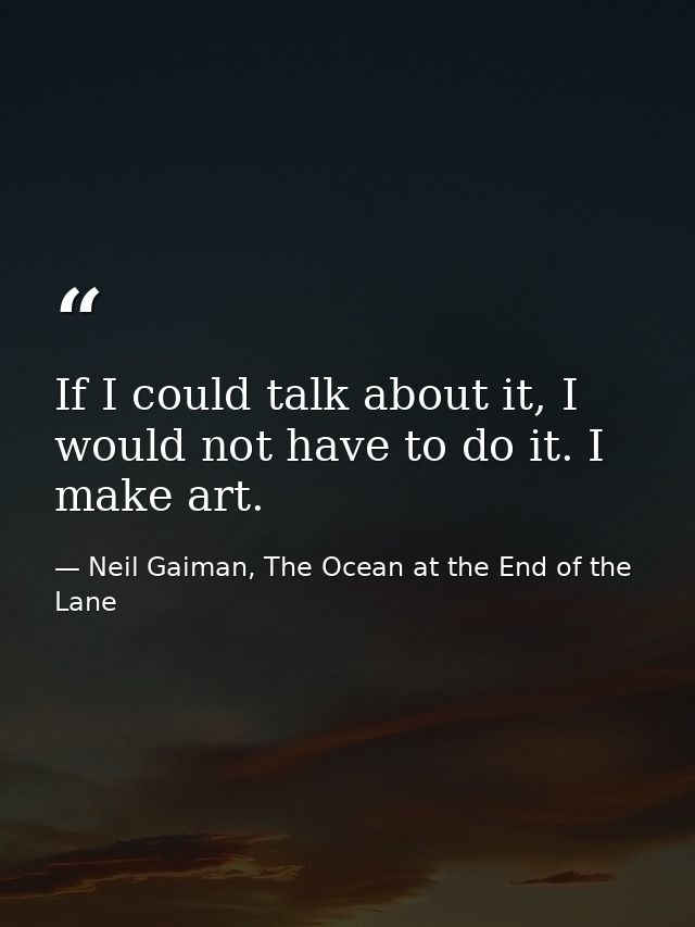 If I could talk about it, I would not have to do it. I make art. — Neil Gaiman, The Ocean at the End of the Lane