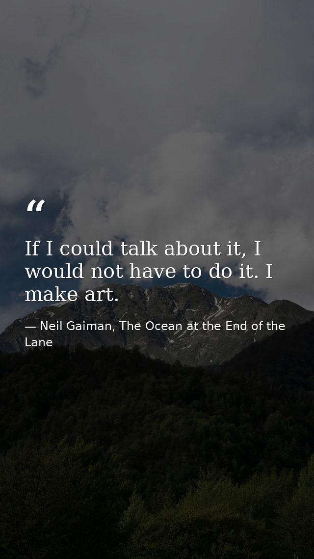 If I could talk about it, I would not have to do it. I make art. — Neil Gaiman, The Ocean at the End of the Lane