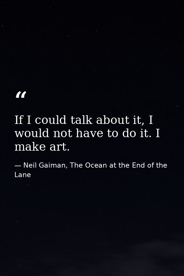 If I could talk about it, I would not have to do it. I make art. — Neil Gaiman, The Ocean at the End of the Lane