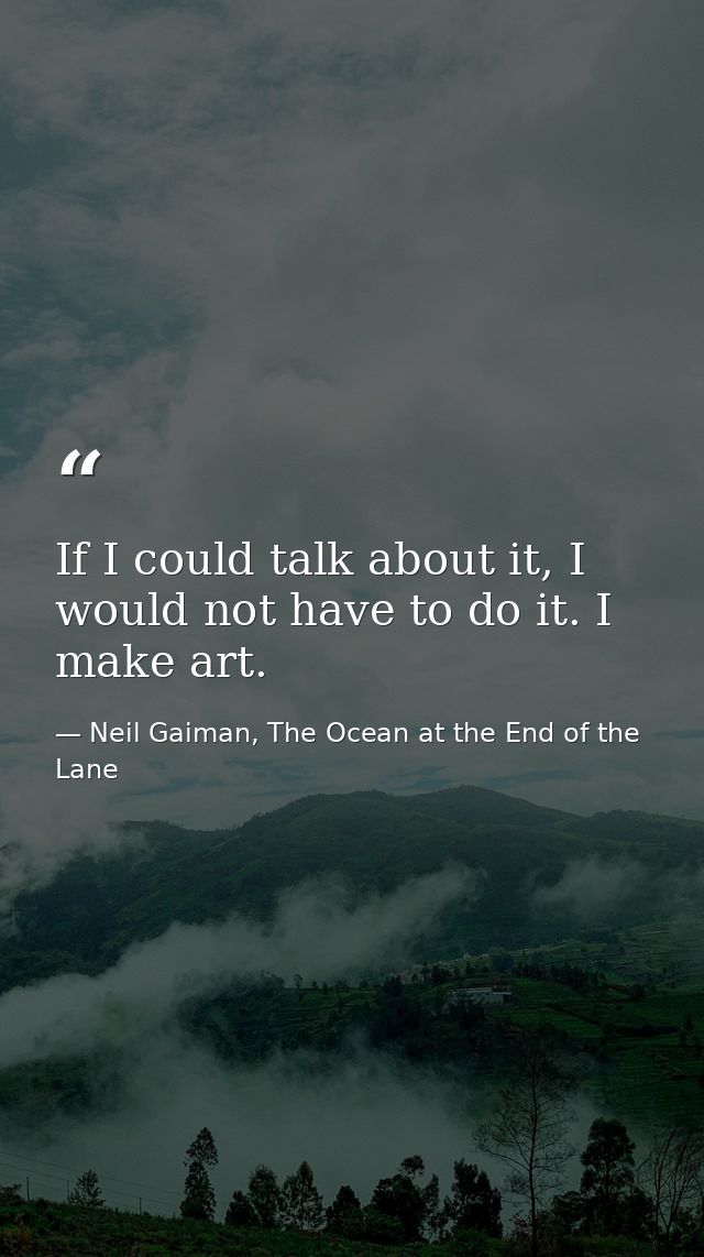 If I could talk about it, I would not have to do it. I make art. — Neil Gaiman, The Ocean at the End of the Lane