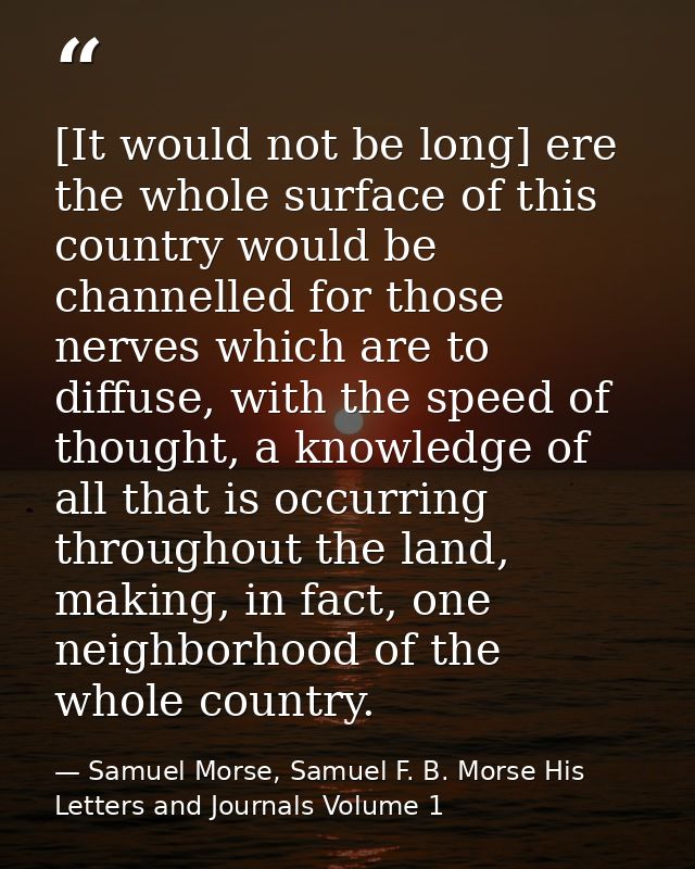 [It would not be long] ere the whole surface of this country would be channelled for those nerves which are to diffuse,  — Samuel Morse, Samuel F. B. Morse His Letters and Journals Volume 1