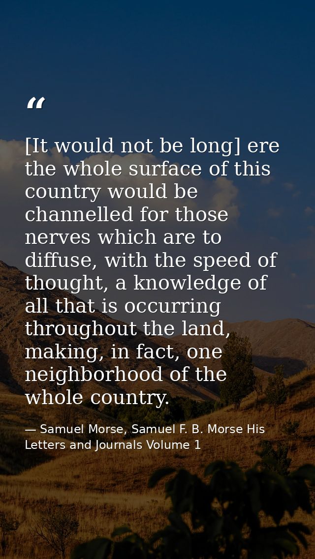 [It would not be long] ere the whole surface of this country would be channelled for those nerves which are to diffuse,  — Samuel Morse, Samuel F. B. Morse His Letters and Journals Volume 1