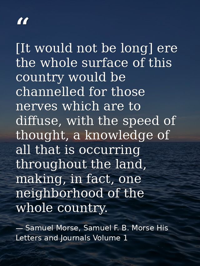 [It would not be long] ere the whole surface of this country would be channelled for those nerves which are to diffuse,  — Samuel Morse, Samuel F. B. Morse His Letters and Journals Volume 1