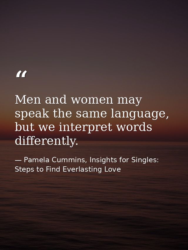 Men and women may speak the same language, but we interpret words differently. — Pamela Cummins, Insights for Singles: Steps to Find Everlasting Love