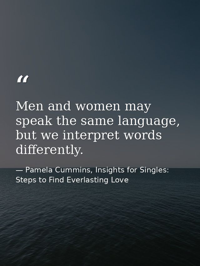Men and women may speak the same language, but we interpret words differently. — Pamela Cummins, Insights for Singles: Steps to Find Everlasting Love