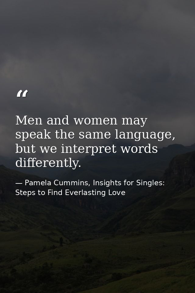 Men and women may speak the same language, but we interpret words differently. — Pamela Cummins, Insights for Singles: Steps to Find Everlasting Love