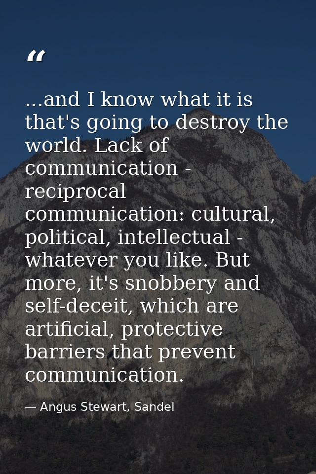 ...and I know what it is that's going to destroy the world. Lack of communication - reciprocal communication: cultural,  — Angus Stewart, Sandel
