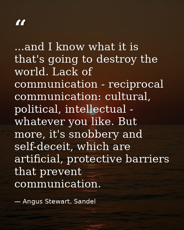 ...and I know what it is that's going to destroy the world. Lack of communication - reciprocal communication: cultural,  — Angus Stewart, Sandel
