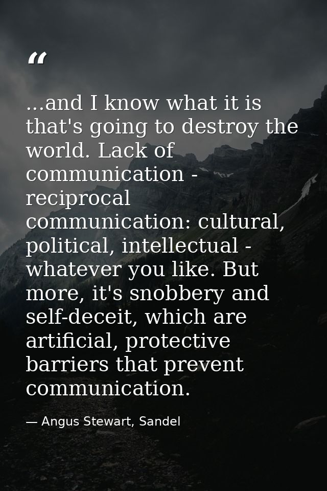 ...and I know what it is that's going to destroy the world. Lack of communication - reciprocal communication: cultural,  — Angus Stewart, Sandel