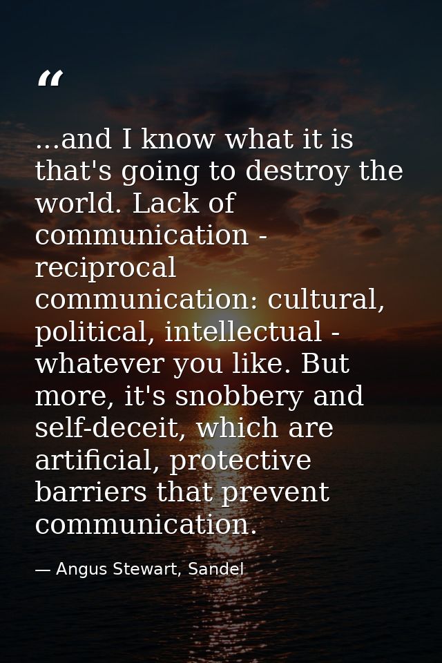 ...and I know what it is that's going to destroy the world. Lack of communication - reciprocal communication: cultural,  — Angus Stewart, Sandel