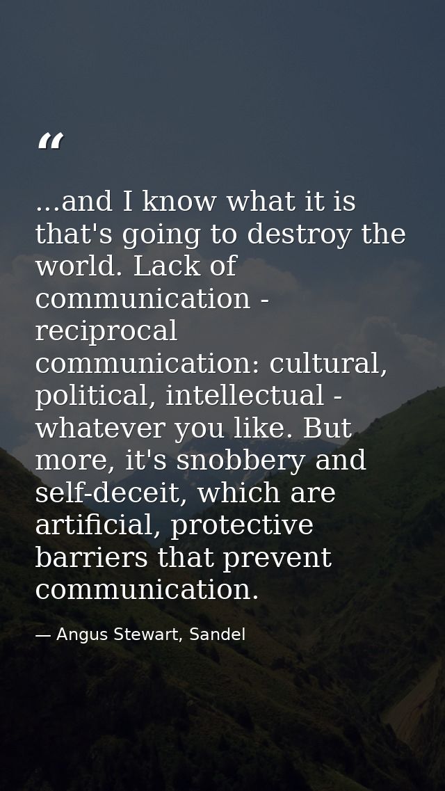 ...and I know what it is that's going to destroy the world. Lack of communication - reciprocal communication: cultural,  — Angus Stewart, Sandel