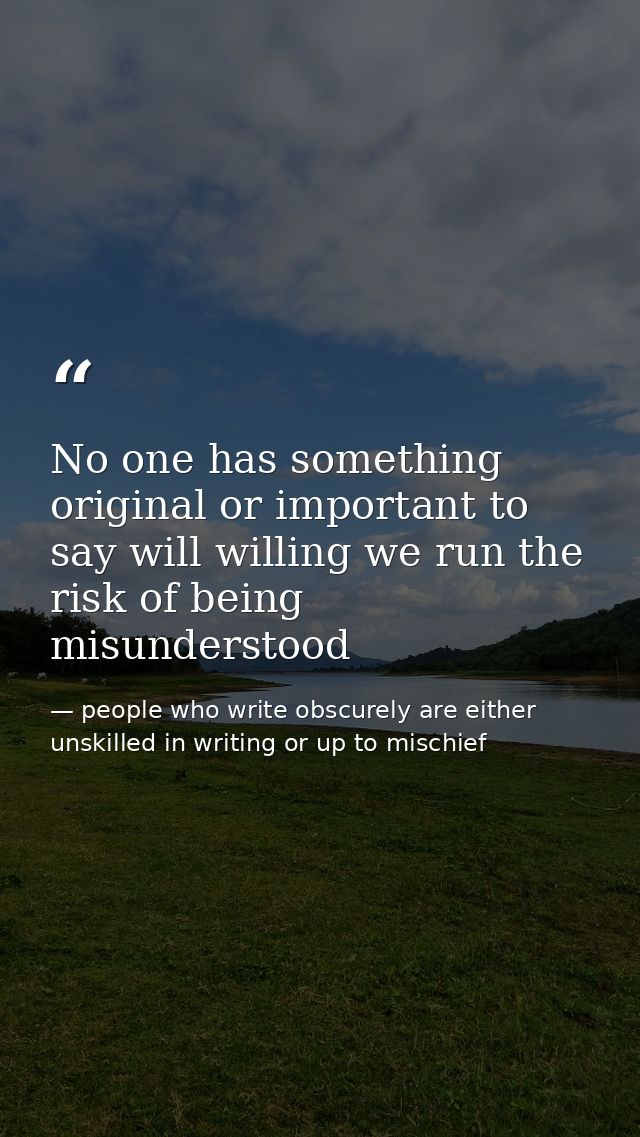 No one has something original or important to say will willing we run the risk of being misunderstood — people who write obscurely are either unskilled in writing or up to mischief