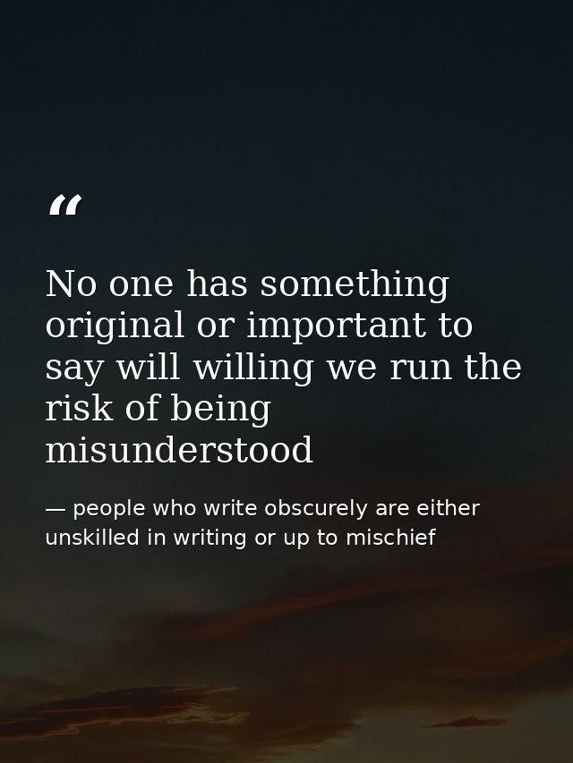 No one has something original or important to say will willing we run the risk of being misunderstood — people who write obscurely are either unskilled in writing or up to mischief