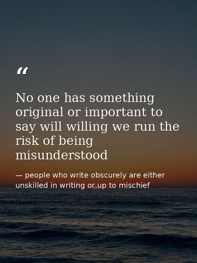 No one has something original or important to say will willing we run the risk of being misunderstood — people who write obscurely are either unskilled in writing or up to mischief