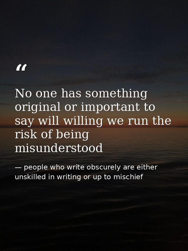 No one has something original or important to say will willing we run the risk of being misunderstood — people who write obscurely are either unskilled in writing or up to mischief