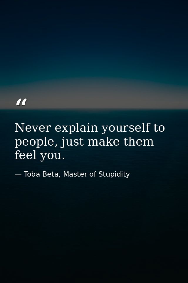 Never explain yourself to people, just make them feel you. — Toba Beta, Master of Stupidity