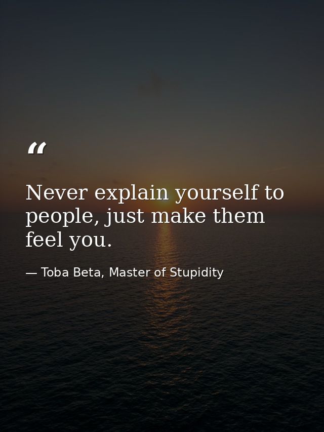 Never explain yourself to people, just make them feel you. — Toba Beta, Master of Stupidity
