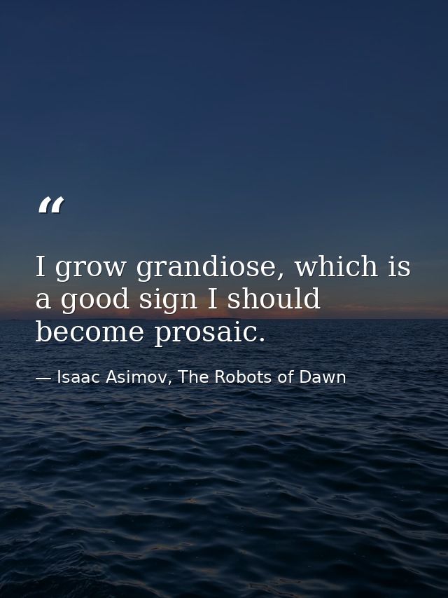 I grow grandiose, which is a good sign I should become prosaic. — Isaac Asimov, The Robots of Dawn