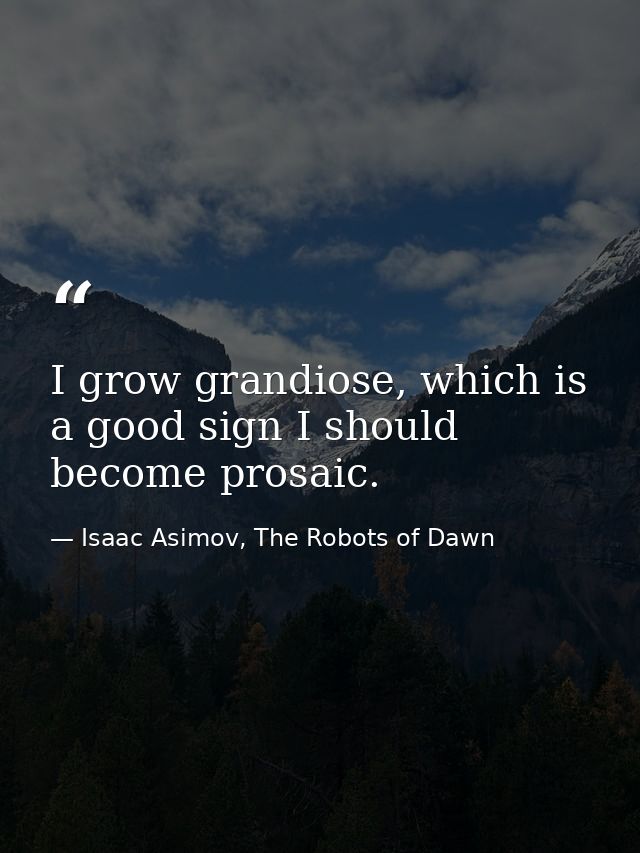 I grow grandiose, which is a good sign I should become prosaic. — Isaac Asimov, The Robots of Dawn