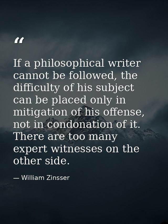 If a philosophical writer cannot be followed, the difficulty of his subject can be placed only in mitigation of his offe — William Zinsser