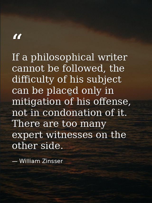If a philosophical writer cannot be followed, the difficulty of his subject can be placed only in mitigation of his offe — William Zinsser