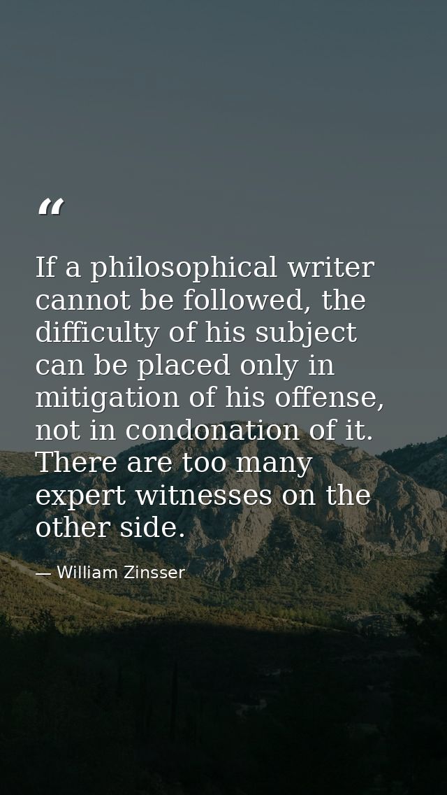 If a philosophical writer cannot be followed, the difficulty of his subject can be placed only in mitigation of his offe — William Zinsser