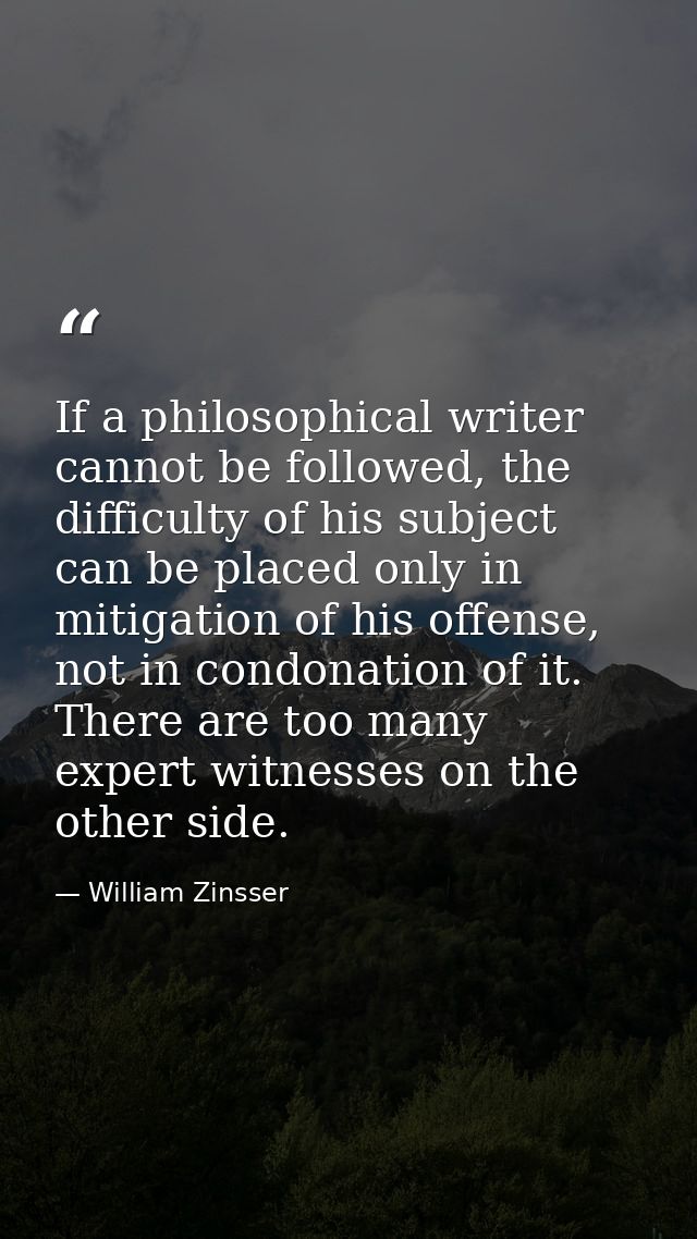 If a philosophical writer cannot be followed, the difficulty of his subject can be placed only in mitigation of his offe — William Zinsser