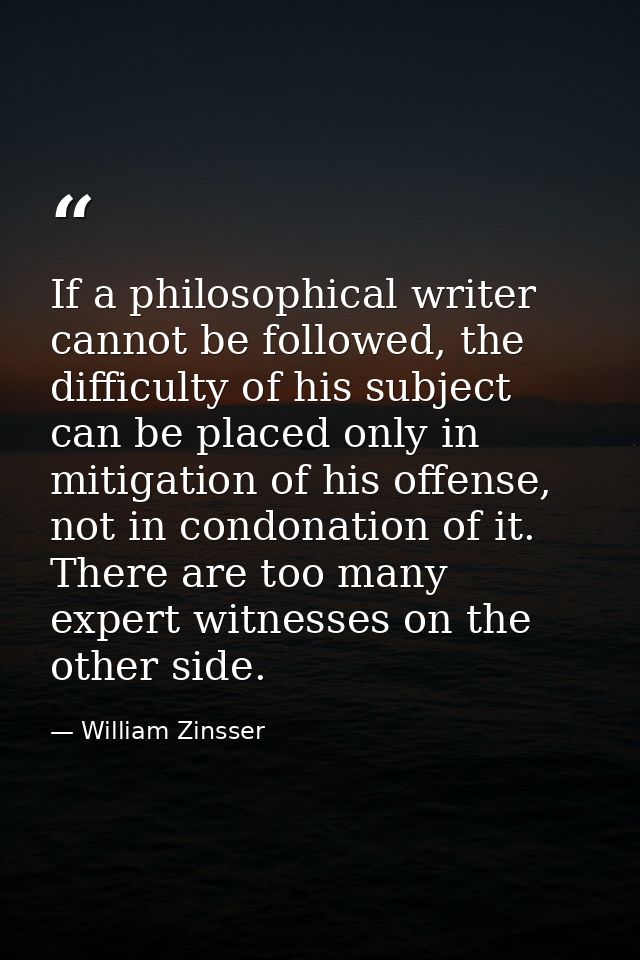 If a philosophical writer cannot be followed, the difficulty of his subject can be placed only in mitigation of his offe — William Zinsser