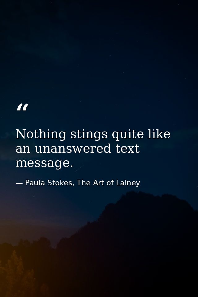 Nothing stings quite like an unanswered text message. — Paula Stokes, The Art of Lainey