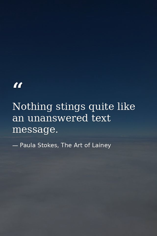 Nothing stings quite like an unanswered text message. — Paula Stokes, The Art of Lainey