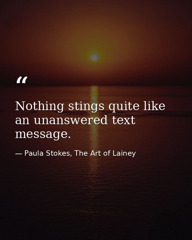 Nothing stings quite like an unanswered text message. — Paula Stokes, The Art of Lainey
