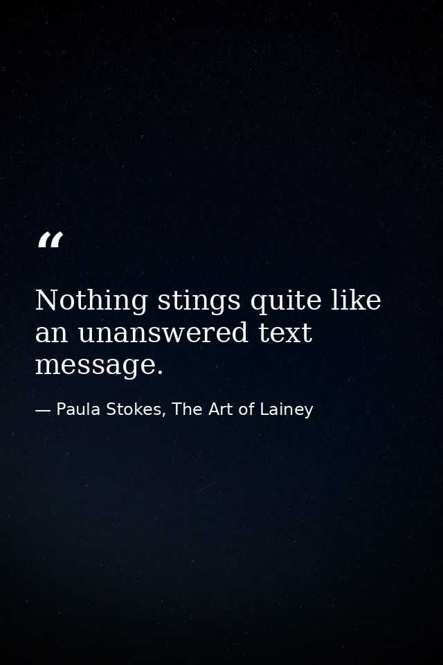 Nothing stings quite like an unanswered text message. — Paula Stokes, The Art of Lainey