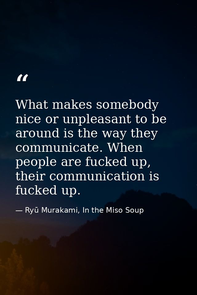 What makes somebody nice or unpleasant to be around is the way they communicate. When people are fucked up, their commun — Ryū Murakami, In the Miso Soup
