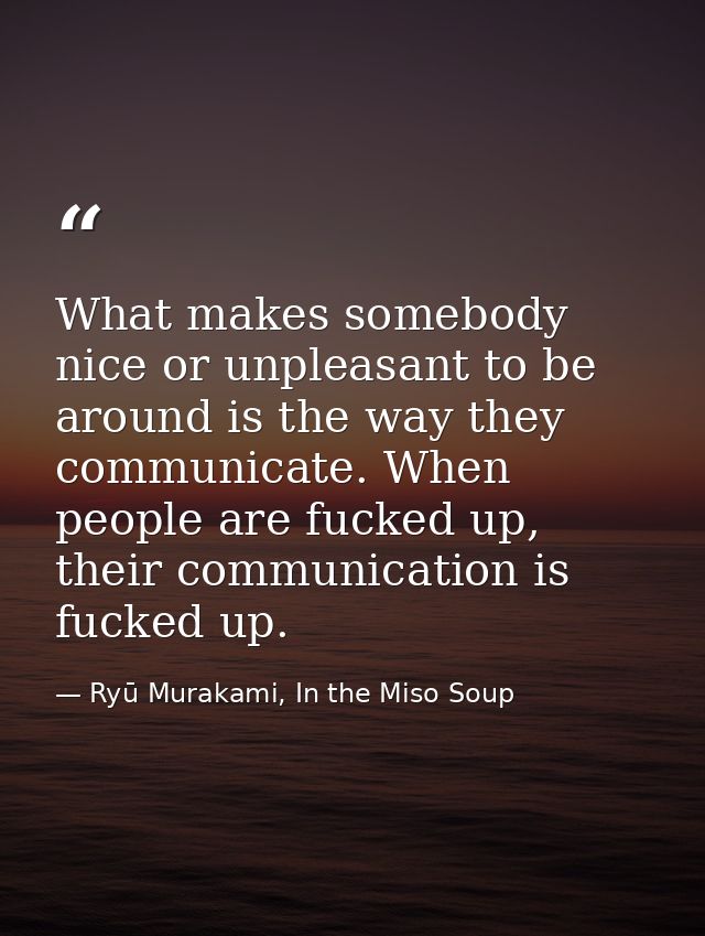 What makes somebody nice or unpleasant to be around is the way they communicate. When people are fucked up, their commun — Ryū Murakami, In the Miso Soup